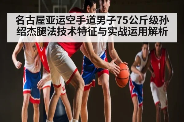名古屋亚运空手道男子75公斤级孙绍杰腿法技术特征与实战运用解析