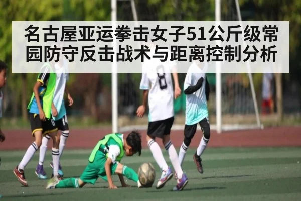 名古屋亚运拳击女子51公斤级常园防守反击战术与距离控制分析