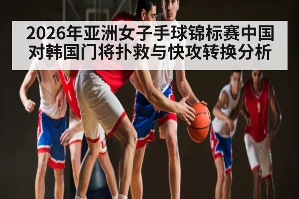 2026年亚洲女子手球锦标赛中国对韩国门将扑救与快攻转换分析