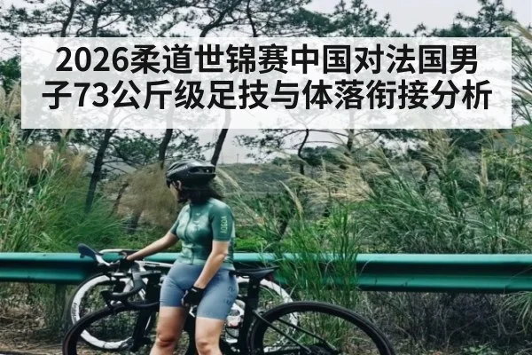 2026柔道世锦赛中国对法国男子73公斤级足技与体落衔接分析